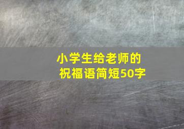 小学生给老师的祝福语简短50字