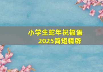 小学生蛇年祝福语2025简短精辟