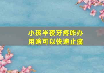 小孩半夜牙疼咋办用啥可以快速止痛