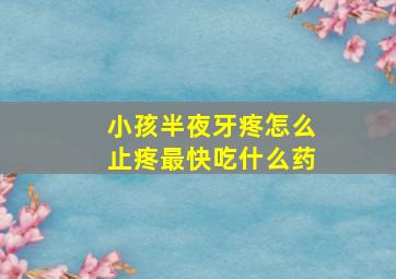 小孩半夜牙疼怎么止疼最快吃什么药