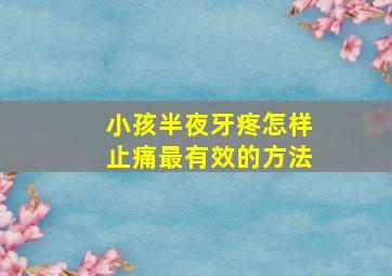 小孩半夜牙疼怎样止痛最有效的方法