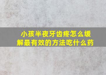 小孩半夜牙齿疼怎么缓解最有效的方法吃什么药