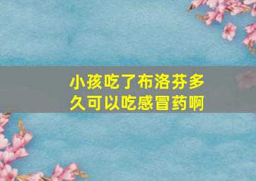 小孩吃了布洛芬多久可以吃感冒药啊