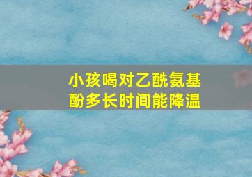 小孩喝对乙酰氨基酚多长时间能降温