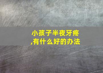 小孩子半夜牙疼,有什么好的办法