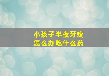 小孩子半夜牙疼怎么办吃什么药