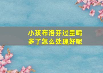 小孩布洛芬过量喝多了怎么处理好呢