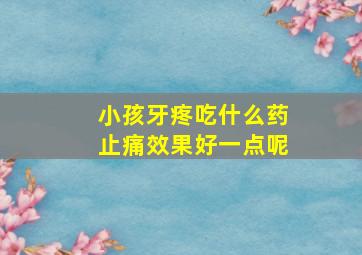 小孩牙疼吃什么药止痛效果好一点呢