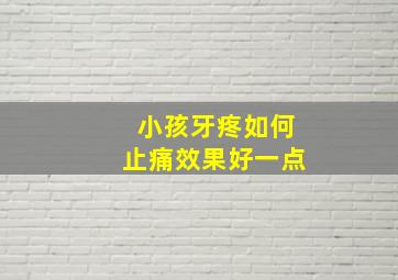 小孩牙疼如何止痛效果好一点