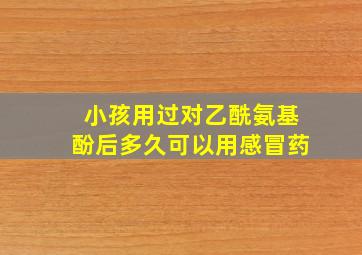 小孩用过对乙酰氨基酚后多久可以用感冒药