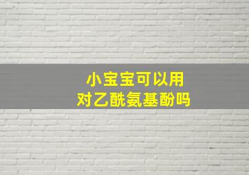 小宝宝可以用对乙酰氨基酚吗