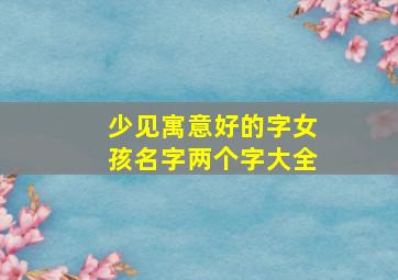 少见寓意好的字女孩名字两个字大全