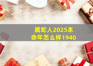 属蛇人2025本命年怎么样1940