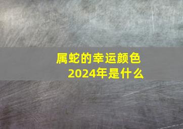 属蛇的幸运颜色2024年是什么