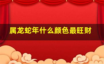 属龙蛇年什么颜色最旺财