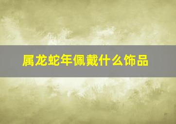 属龙蛇年佩戴什么饰品