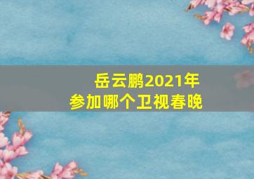 岳云鹏2021年参加哪个卫视春晚