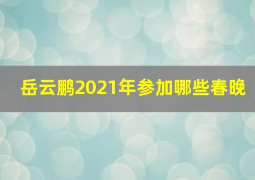 岳云鹏2021年参加哪些春晚