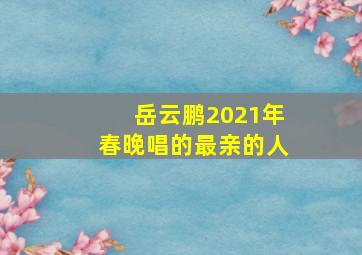 岳云鹏2021年春晚唱的最亲的人