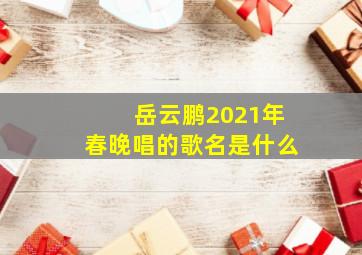 岳云鹏2021年春晚唱的歌名是什么