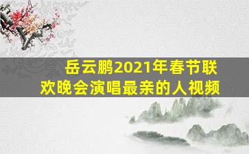 岳云鹏2021年春节联欢晚会演唱最亲的人视频