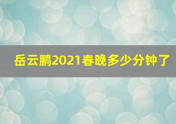 岳云鹏2021春晚多少分钟了