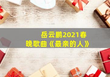 岳云鹏2021春晚歌曲《最亲的人》