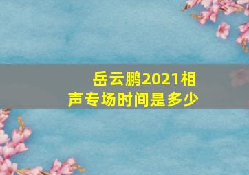 岳云鹏2021相声专场时间是多少