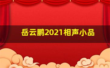 岳云鹏2021相声小品