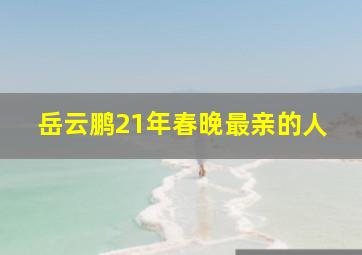 岳云鹏21年春晚最亲的人