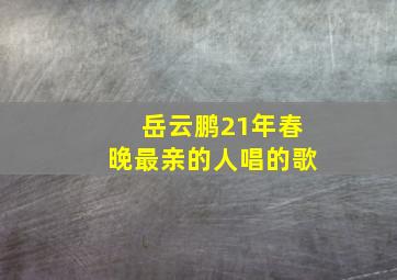 岳云鹏21年春晚最亲的人唱的歌