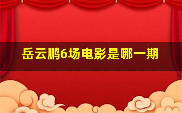 岳云鹏6场电影是哪一期