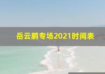 岳云鹏专场2021时间表