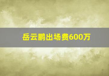 岳云鹏出场费600万