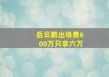 岳云鹏出场费600万只拿六万