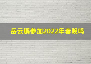 岳云鹏参加2022年春晚吗