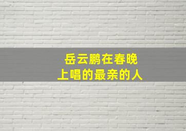 岳云鹏在春晚上唱的最亲的人