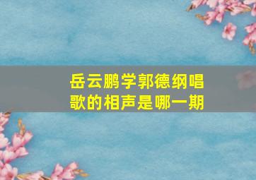 岳云鹏学郭德纲唱歌的相声是哪一期