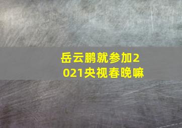 岳云鹏就参加2021央视春晚嘛