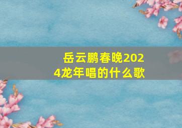 岳云鹏春晚2024龙年唱的什么歌