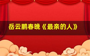 岳云鹏春晚《最亲的人》