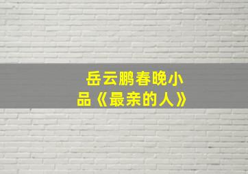 岳云鹏春晚小品《最亲的人》