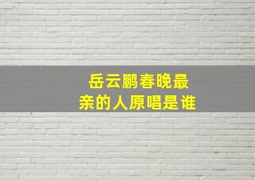 岳云鹏春晚最亲的人原唱是谁