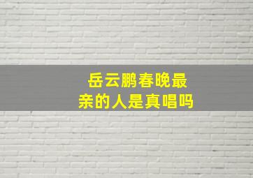 岳云鹏春晚最亲的人是真唱吗