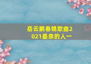 岳云鹏春晚歌曲2021最亲的人一