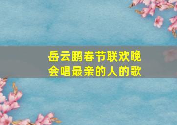 岳云鹏春节联欢晚会唱最亲的人的歌