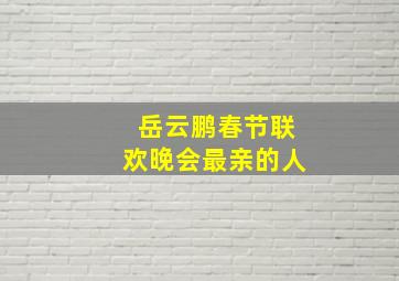 岳云鹏春节联欢晚会最亲的人