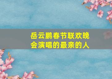 岳云鹏春节联欢晚会演唱的最亲的人