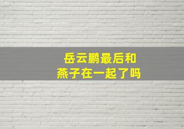 岳云鹏最后和燕子在一起了吗