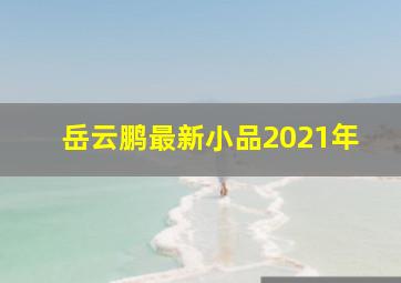 岳云鹏最新小品2021年